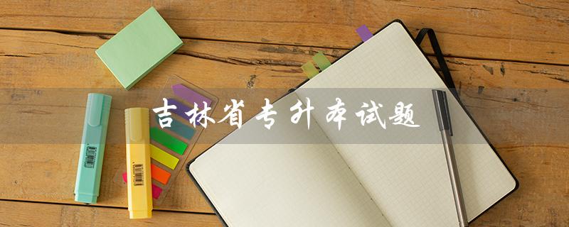 吉林省专升本试题（吉林省专升本数学试题是什么）