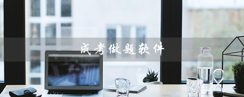 成考做题软件（什么是成考专升本做题软件）