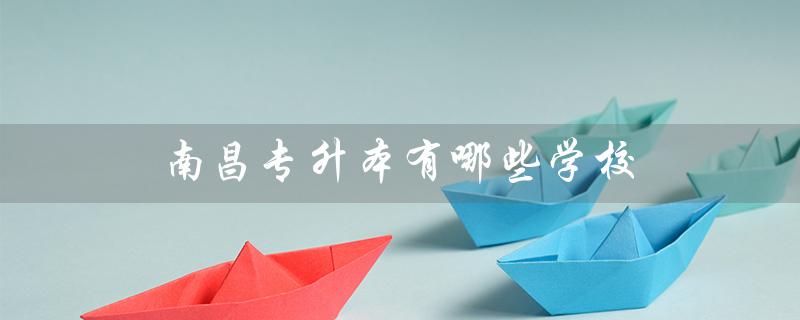 南昌专升本有哪些学校（南昌专升本可报哪些大学）