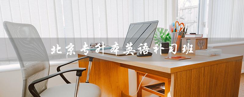 北京专升本英语补习班（北京专升本英语真题是什么）