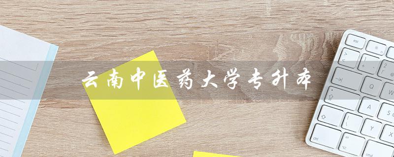云南中医药大学专升本（云南中医药大学专升本分数线是多少）
