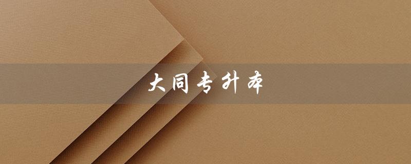 大同专升本（大同专升本考点有哪些）