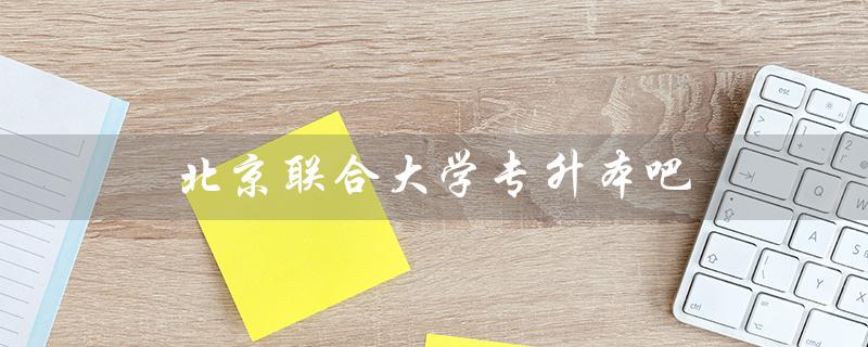 北京联合大学专升本吧（北京联合大学专升本官网是什么）