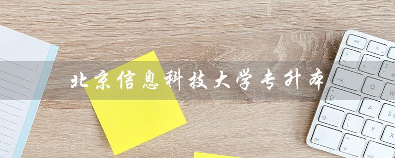 北京信息科技大学专升本（北京信息科技大学专升本学费是多少）