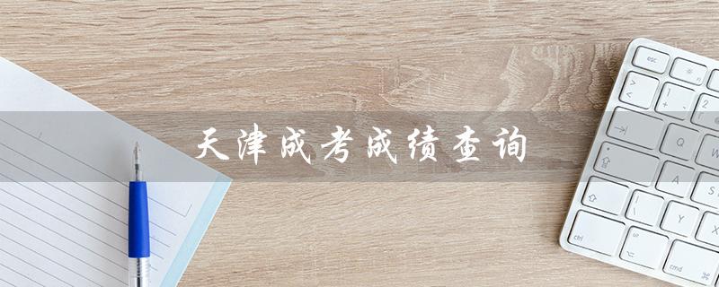 天津成考成绩查询（天津成考成绩查询何时）