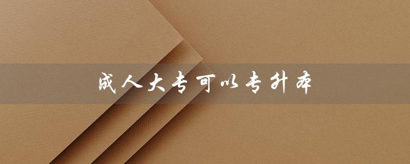 成人大专可以专升本（成人大专可否直升本科）