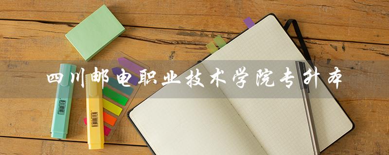 四川邮电职业技术学院专升本（四邮专升本概率）
