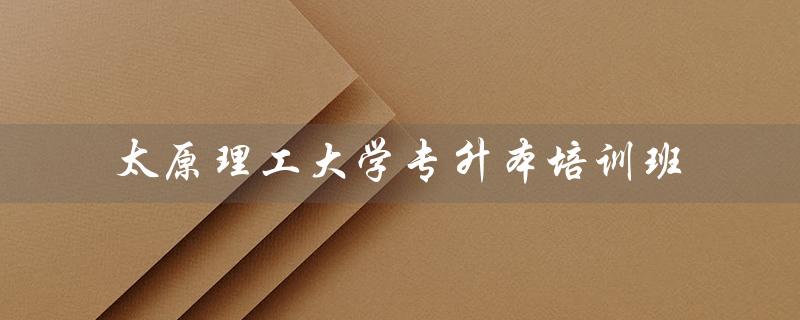 太原理工大学专升本培训班（太原理工大学专升本官网是什么）