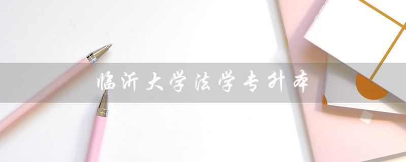 临沂大学法学专升本（临沂大学法学专升本学费是多少）