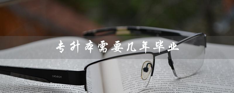 专升本需要几年毕业（成人专升本的意义）
