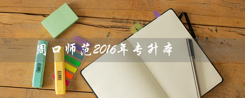 周口师范2016年专升本（周口师范2022年专升本的报名时间是什么）