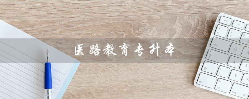 医路教育专升本（医路教育专升本人体解剖是什么）