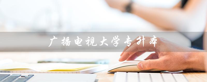 广播电视大学专升本（广播电视大学专升本多少年）
