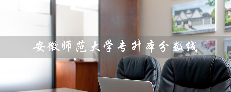 安徽师范大学专升本分数线（2022安徽师范大学专升本分数线是多少）