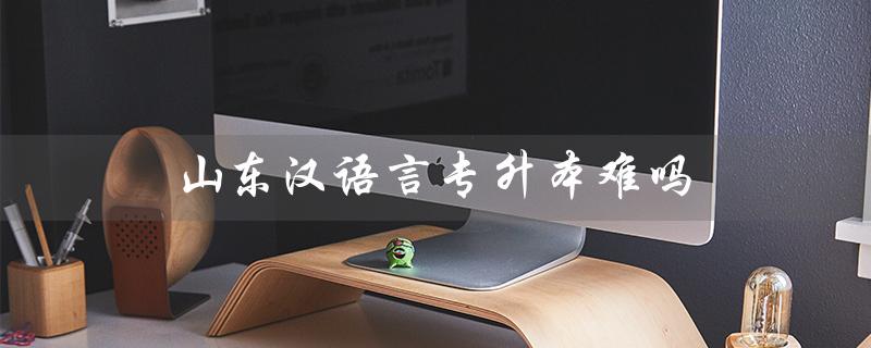 山东汉语言专升本难吗（山东汉语言专升本分数线是多少）