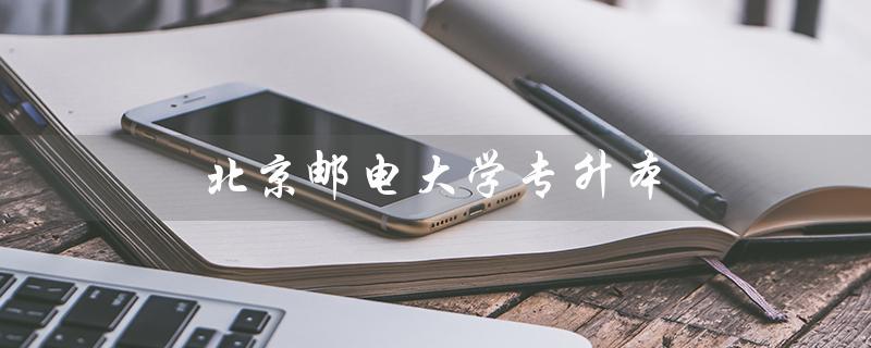 北京邮电大学专升本（北京邮电大学专升本招生简章是什么）