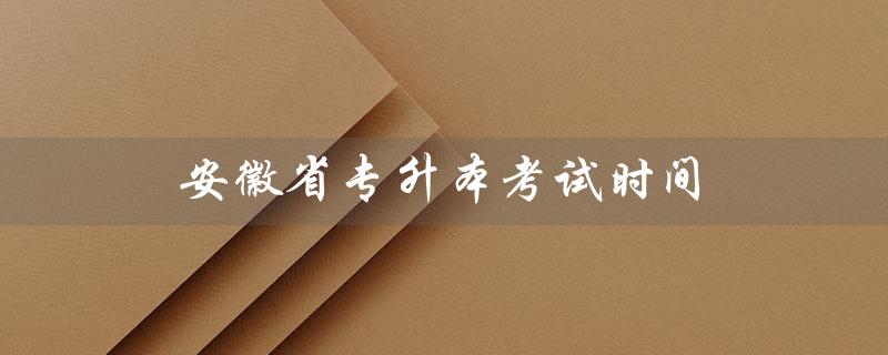 安徽省专升本考试时间（2023年安徽专升本考试时间是什么）