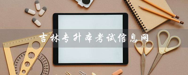 吉林专升本考试信息网（重庆专升本考试信息网是什么）