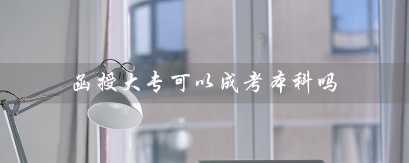 函授大专可以成考本科吗（函授大专如何升本科）