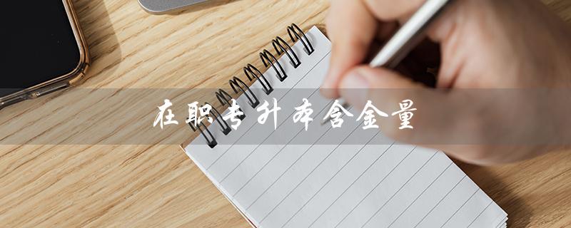 在职专升本含金量（在职专升本含金量高吗）