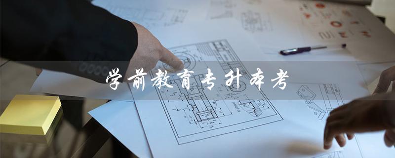 学前教育专升本考（学前教育专升本考试内容是什么）