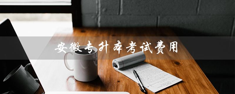 安徽专升本考试费用（安徽专升本考费多少）