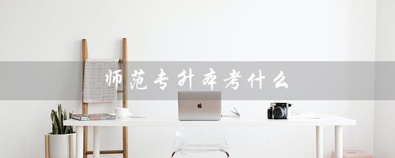师范专升本考什么（河北师范专升本考什么）