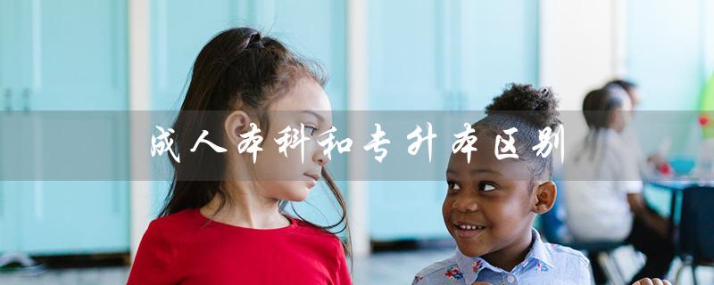 成人本科和专升本区别（成人本科与专升本有何区别）