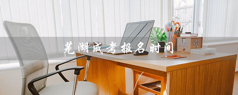 芜湖成考报名时间（2022成考报名时间是什么）