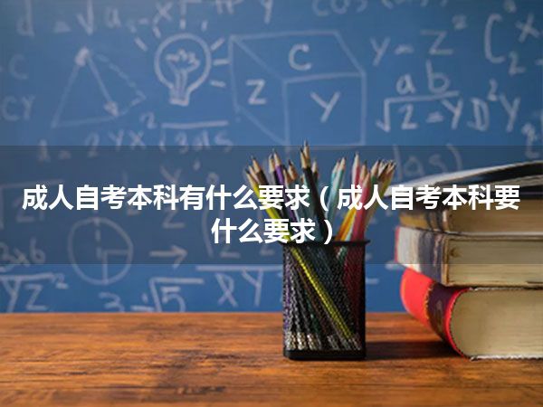 成人自考本科有什么要求（成人自考本科要什么要求）