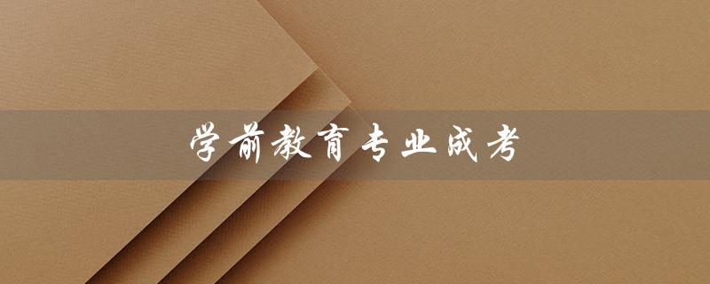 学前教育专业成考（学前教育成考哪家学校好）