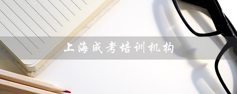 上海成考培训机构（上海成考培训机构价格）