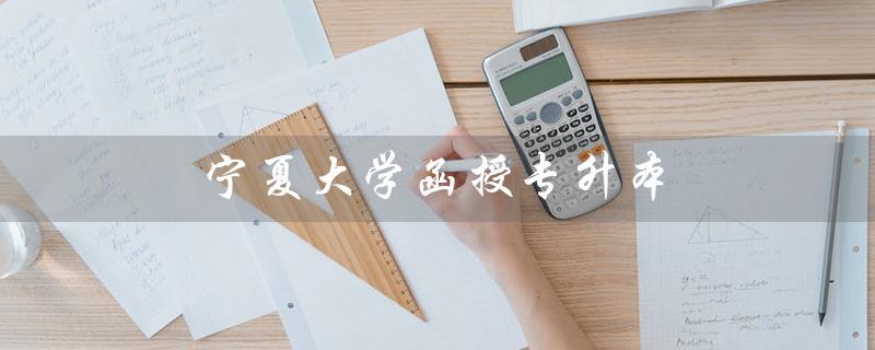 宁夏大学函授专升本（宁夏大学函授专升本成绩查询怎么查）