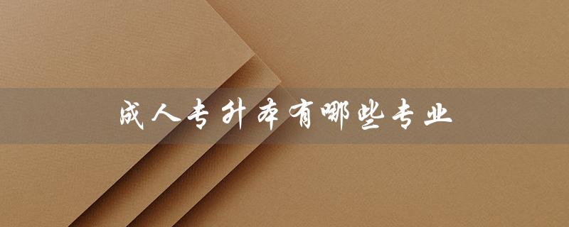 成人专升本有哪些专业（成人专升本就业广泛吗）