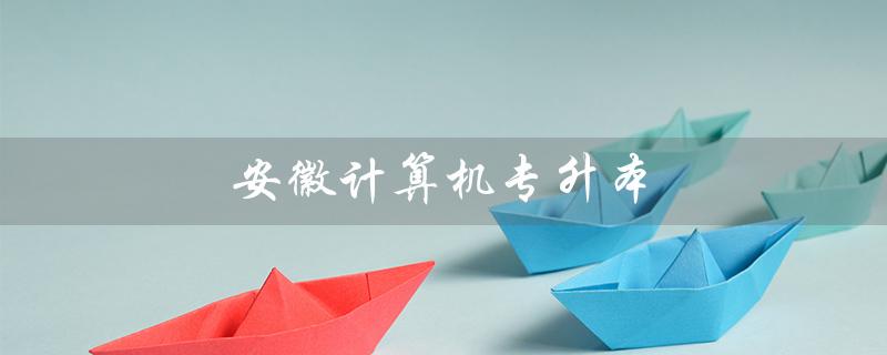 安徽计算机专升本（安徽计算机专升本分数线是多少）