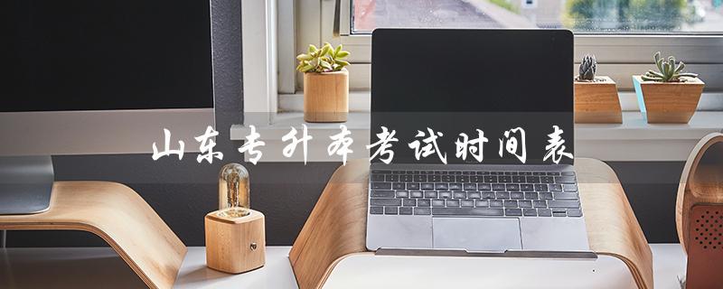 山东专升本考试时间表（2023年山东专升本考试时间是什么）
