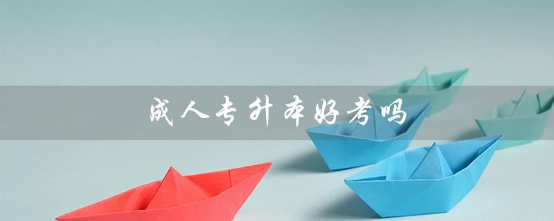 成人专升本好考吗（成人专升本难考吗）