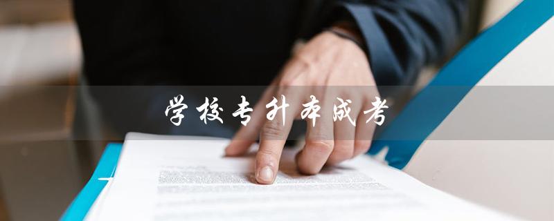 学校专升本成考（学校专升本的条件是什么）