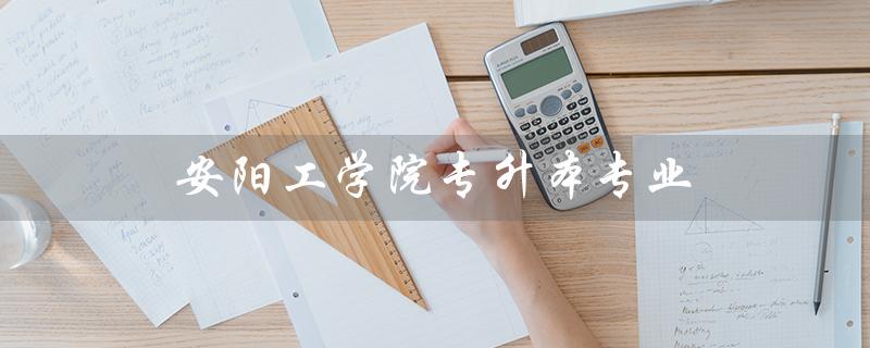 安阳工学院专升本专业（安阳工学院专升本专业分数线是多少）