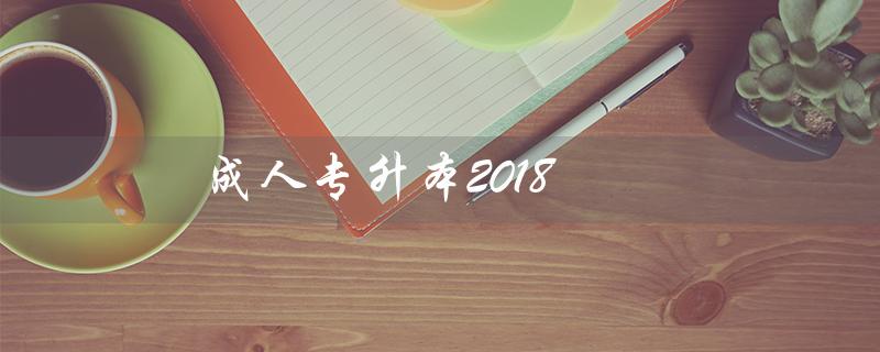 成人专升本2018（2018年成人专升本试题是什么）