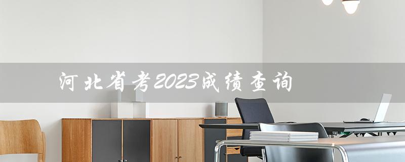 河北省考2023成绩查询（河北省考2023成绩查询出了问题吗）