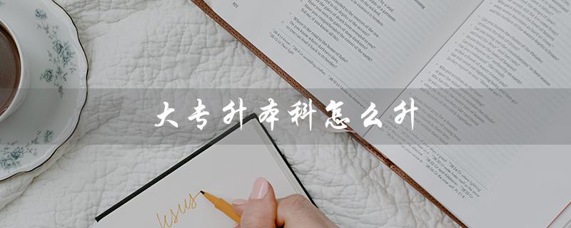 大专升本科怎么升（大专如何全日制升本）