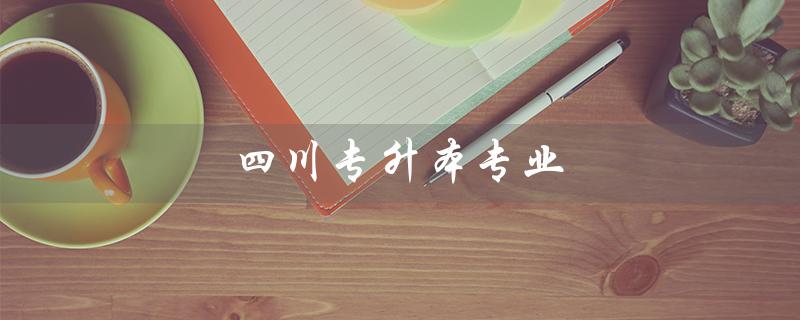 四川专升本专业（四川专升本报名要求）