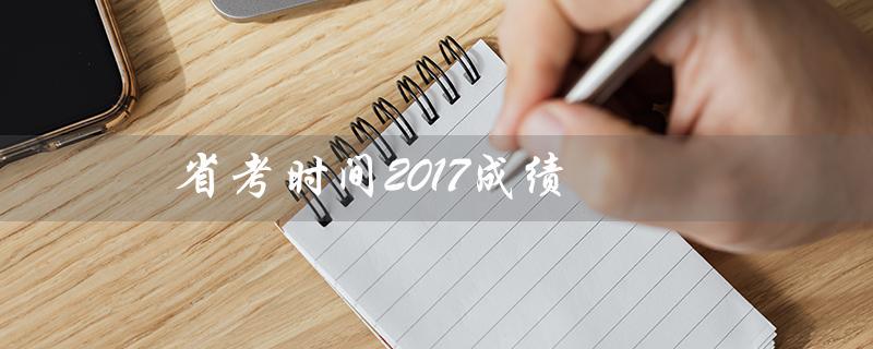 省考时间2017成绩（2017年省考成绩是多少）