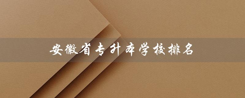 安徽省专升本学校排名（安徽省专升本学校有哪些）