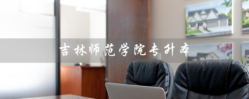 吉林师范学院专升本（吉林师范学院专升本学费是多少）