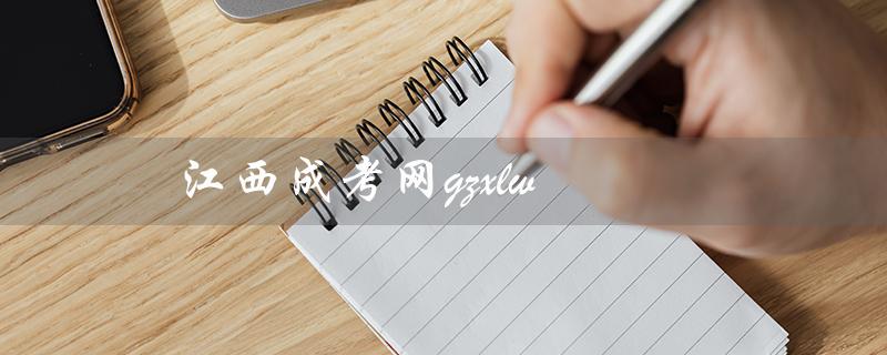 江西成考网gzxlw（江西成考官网是什么）