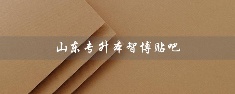 山东专升本智博贴吧（山东专升本：智博和师大哪个好）