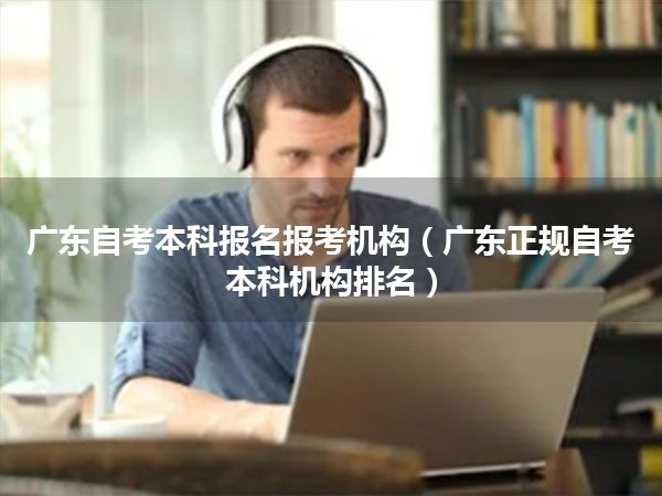 广东自考本科报名报考机构（广东正规自考本科机构排名）