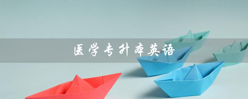 医学专升本英语（医学专升本英语考试题型是什么）